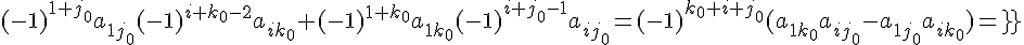 tex:\small {{j_{0}<k_{0}\colon \;(-1)^{1+j_{0}}a_{1j_{0}}(-1)^{i+k_{0}-2}a_{ik_{0}}+(-1)^{1+k_{0}}a_{1k_{0}}(-1)^{i+j_{0}-1}a_{ij_{0}}=(-1)^{k_{0}+i+j_{0}}(a_{1k_{0}}a_{ij_{0}}-a_{1j_{0}}a_{ik_{0}})=}}